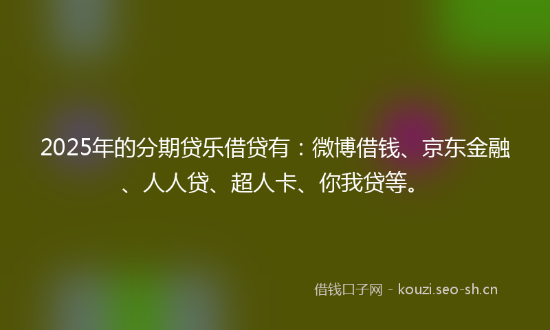 2025年的分期贷乐借贷有：微博借钱、京东金融、人人贷、超人卡、你我贷等。