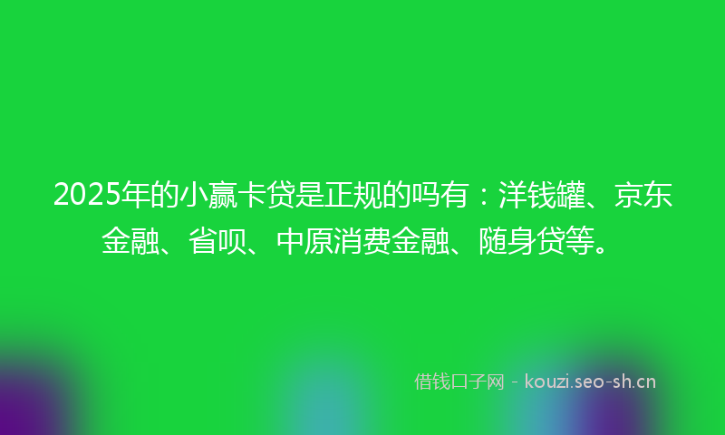 2025年的小赢卡贷是正规的吗有:洋钱罐、京东金融、省呗、中原消费金融、随身贷等。