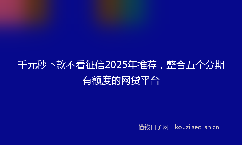 千元秒下款不看征信2025年推荐，整合五个分期有额度的网贷平台