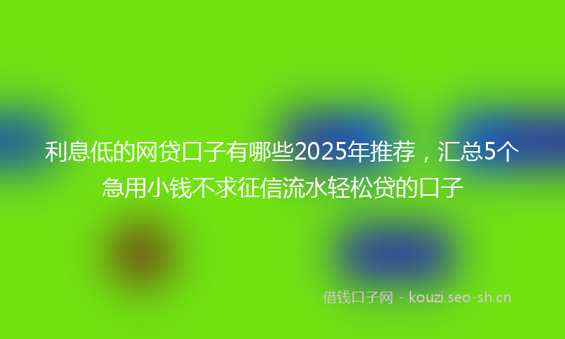 利息低的网贷口子有哪些2025年推荐，汇总5个急用小钱不求征信流水轻松贷的口子