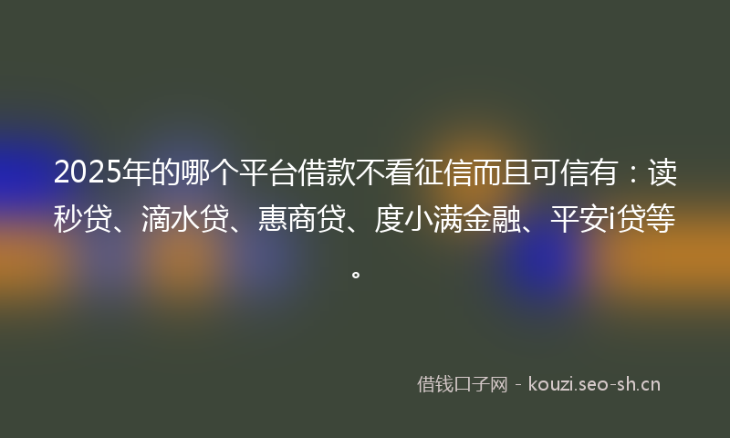 2025年的哪个平台借款不看征信而且可信有：读秒贷、滴水贷、惠商贷、度小满金融、平安i贷等。