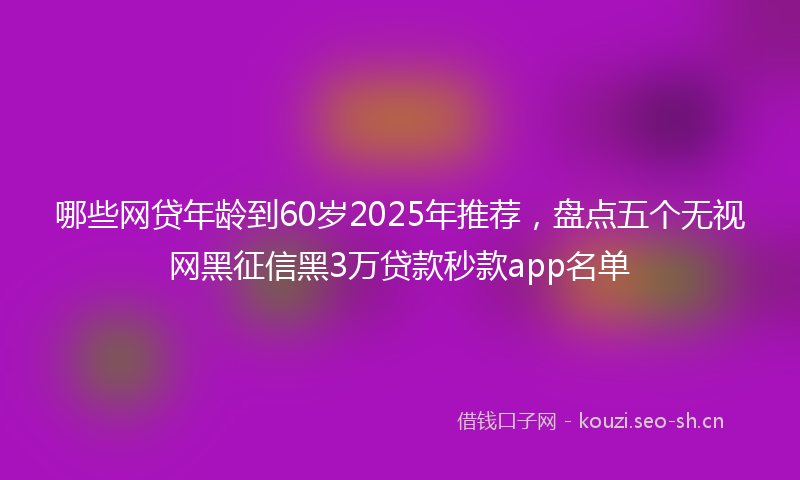 哪些网贷年龄到60岁2025年推荐，盘点五个无视网黑征信黑3万贷款秒款app名单