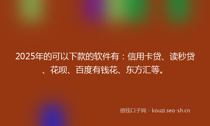 2025年的可以下款的软件有：信用卡贷、读秒贷、花呗、百度有钱花、东方汇等。