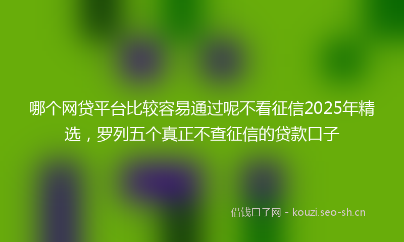 哪个网贷平台比较容易通过呢不看征信2025年精选，罗列五个真正不查征信的贷款口子