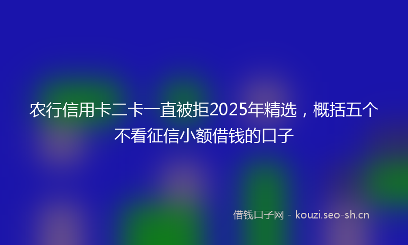 农行信用卡二卡一直被拒2025年精选，概括五个不看征信小额借钱的口子