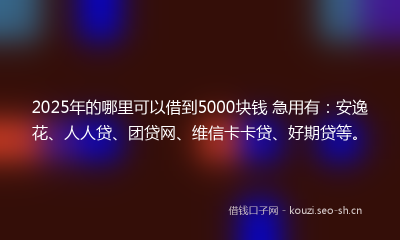 2025年的哪里可以借到5000块钱 急用有：安逸花、人人贷、团贷网、维信卡卡贷、好期贷等。