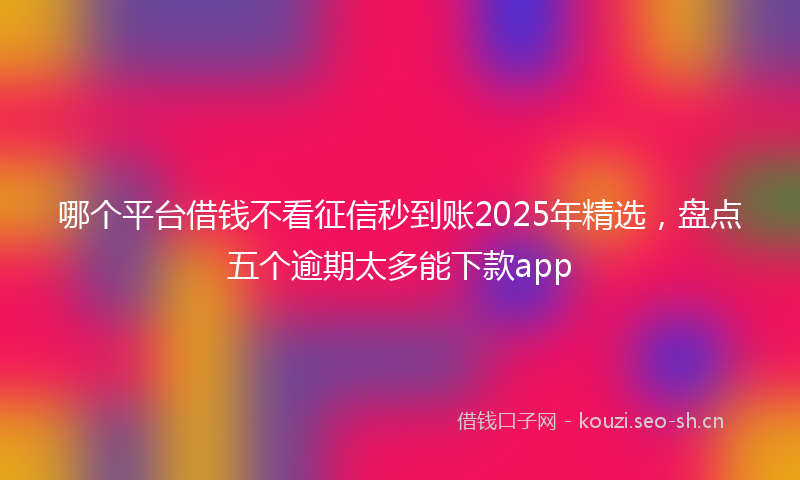 哪个平台借钱不看征信秒到账2025年精选，盘点五个逾期太多能下款app