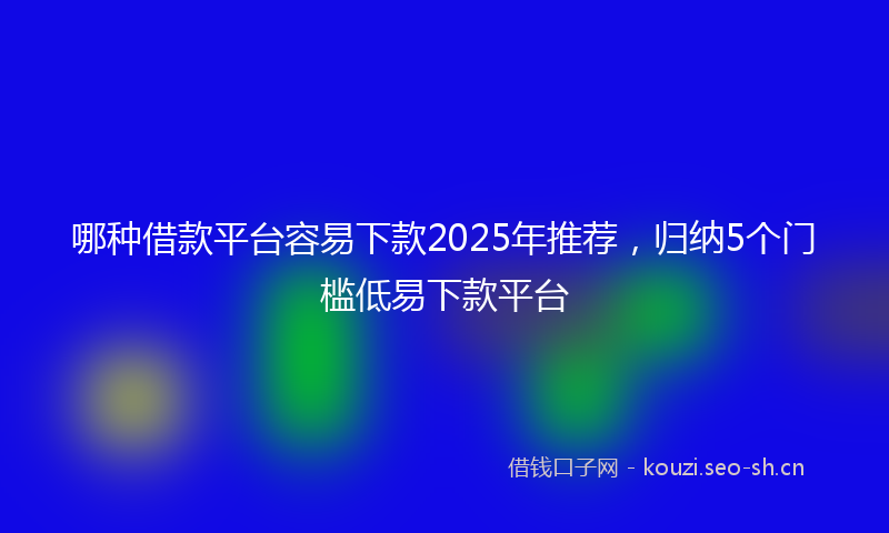 哪种借款平台容易下款2025年推荐，归纳5个门槛低易下款平台