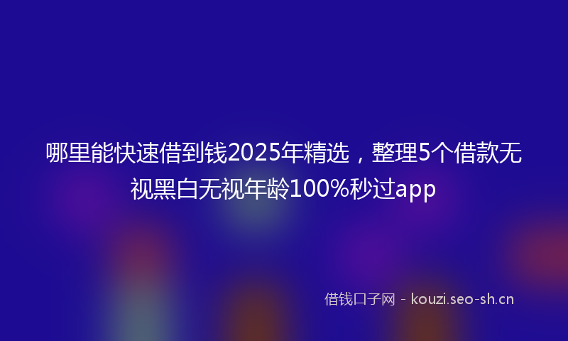 哪里能快速借到钱2025年精选，整理5个借款无视黑白无视年龄100%秒过app