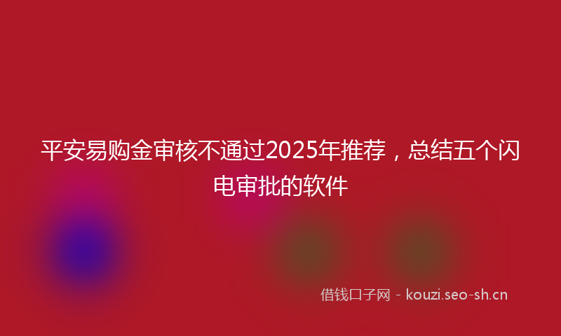 平安易购金审核不通过2025年推荐，总结五个闪电审批的软件