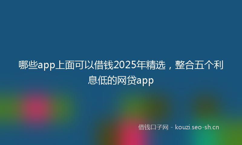 哪些app上面可以借钱2025年精选，整合五个利息低的网贷app