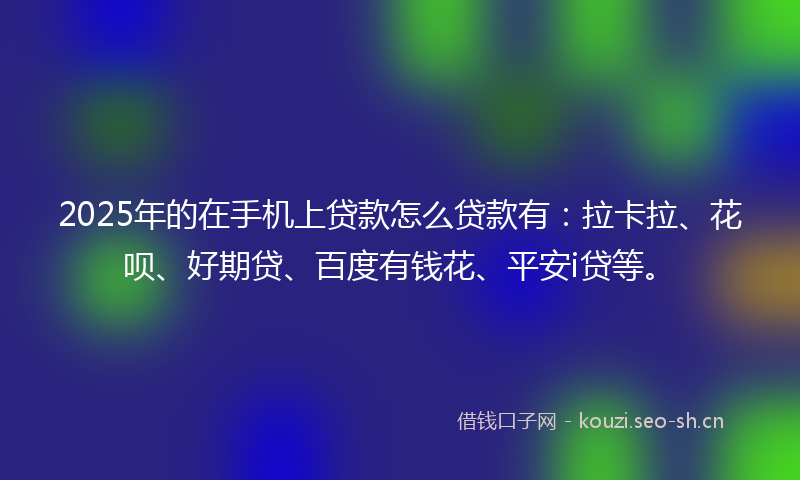 2025年的在手机上贷款怎么贷款有：拉卡拉、花呗、好期贷、百度有钱花、平安i贷等。