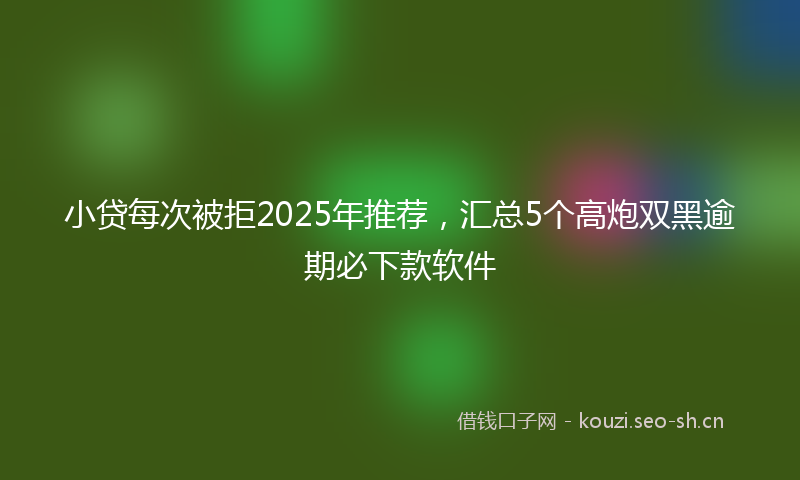 小贷每次被拒2025年推荐，汇总5个高炮双黑逾期必下款软件