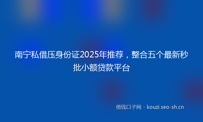 南宁私借压身份证2025年推荐，整合五个最新秒批小额贷款平台