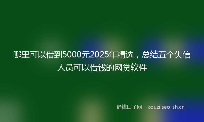 哪里可以借到5000元2025年精选，总结五个失信人员可以借钱的网贷软件