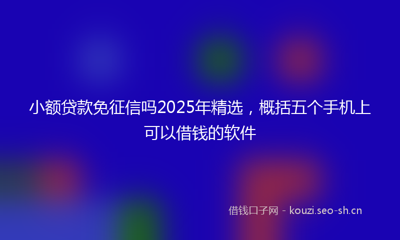 小额贷款免征信吗2025年精选，概括五个手机上可以借钱的软件