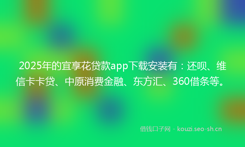 2025年的宜享花贷款app下载安装有：还呗、维信卡卡贷、中原消费金融、东方汇、360借条等。