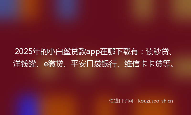 2025年的小白鲨贷款app在哪下载有：读秒贷、洋钱罐、e微贷、平安口袋银行、维信卡卡贷等。