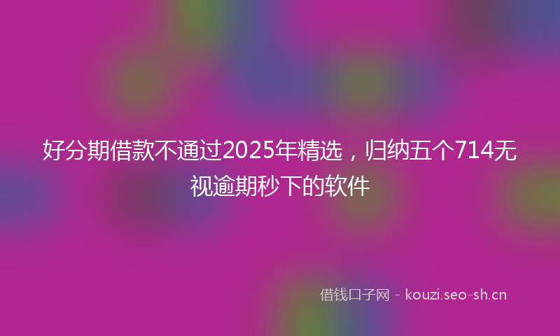 好分期借款不通过2025年精选，归纳五个714无视逾期秒下的软件