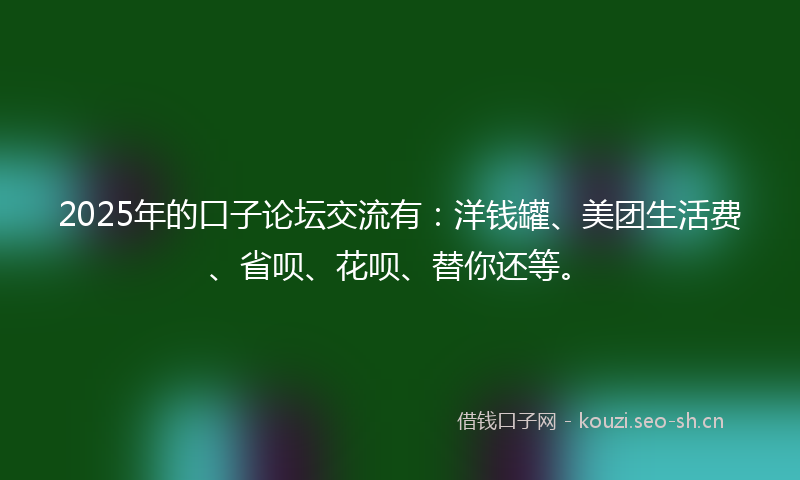2025年的口子论坛交流有：洋钱罐、美团生活费、省呗、花呗、替你还等。