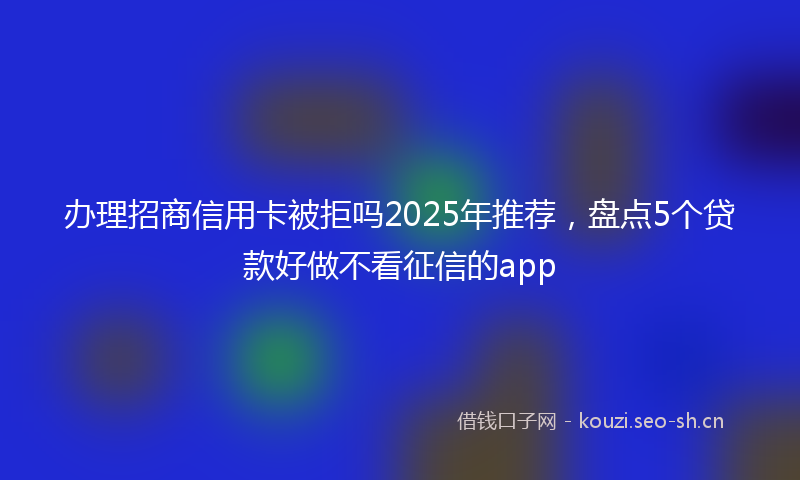 办理招商信用卡被拒吗2025年推荐，盘点5个贷款好做不看征信的app