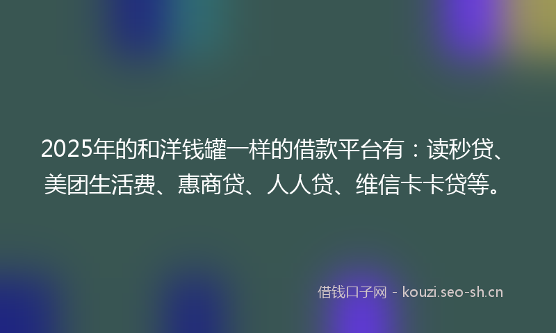 2025年的和洋钱罐一样的借款平台有：读秒贷、美团生活费、惠商贷、人人贷、维信卡卡贷等。