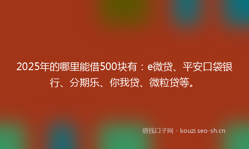 2025年的哪里能借500块有:e微贷、平安口袋银行、分期乐、你我贷、微粒贷等。