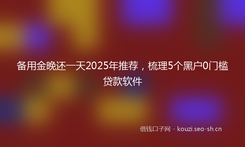 备用金晚还一天2025年推荐,梳理5个黑户0门槛贷款软件