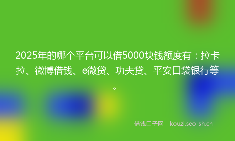 2025年的哪个平台可以借5000块钱额度有：拉卡拉、微博借钱、e微贷、功夫贷、平安口袋银行等。