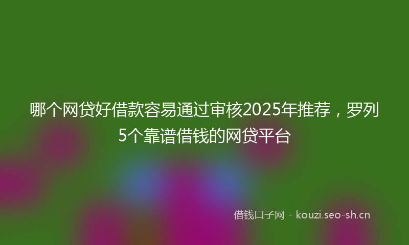 哪个网贷好借款容易通过审核2025年推荐，罗列5个靠谱借钱的网贷平台