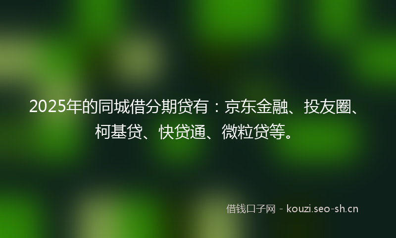 2025年的同城借分期贷有：京东金融、投友圈、柯基贷、快贷通、微粒贷等。