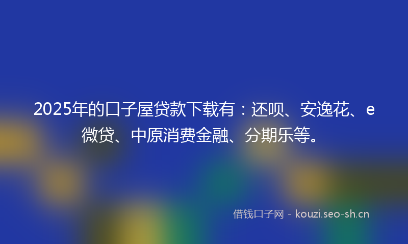 2025年的口子屋贷款下载有：还呗、安逸花、e微贷、中原消费金融、分期乐等。