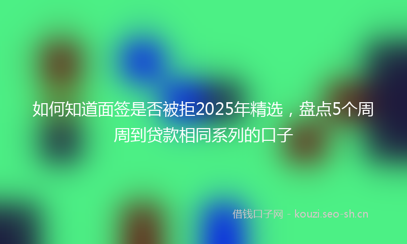 如何知道面签是否被拒2025年精选，盘点5个周周到贷款相同系列的口子