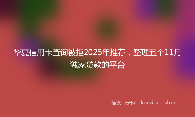 华夏信用卡查询被拒2025年推荐，整理五个11月独家贷款的平台