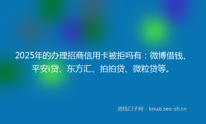 2025年的办理招商信用卡被拒吗有：微博借钱、平安i贷、东方汇、拍拍贷、微粒贷等。