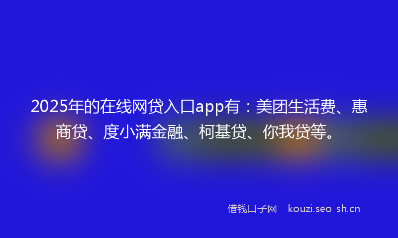 2025年的在线网贷入口app有：美团生活费、惠商贷、度小满金融、柯基贷、你我贷等。