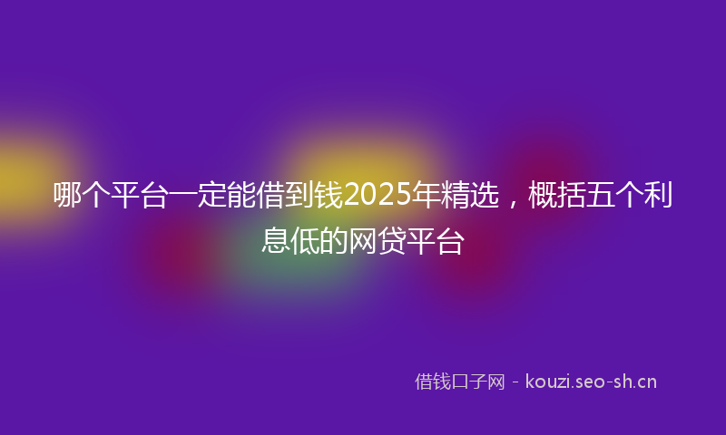 哪个平台一定能借到钱2025年精选，概括五个利息低的网贷平台