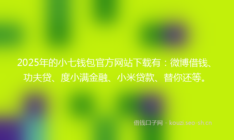 2025年的小七钱包官方网站下载有：微博借钱、功夫贷、度小满金融、小米贷款、替你还等。