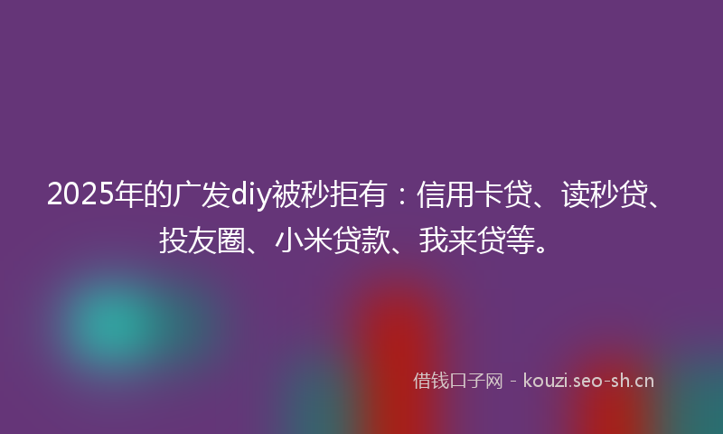 2025年的广发diy被秒拒有：信用卡贷、读秒贷、投友圈、小米贷款、我来贷等。