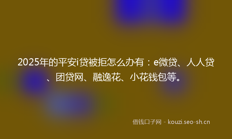 2025年的平安i贷被拒怎么办有:e微贷、人人贷、团贷网、融逸花、小花钱包等。