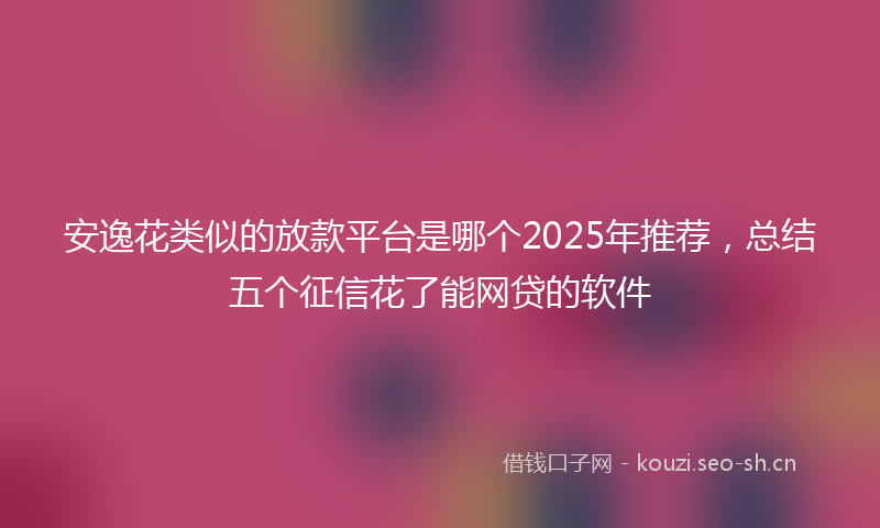 安逸花类似的放款平台是哪个2025年推荐,总结五个征信花了能网贷的软件