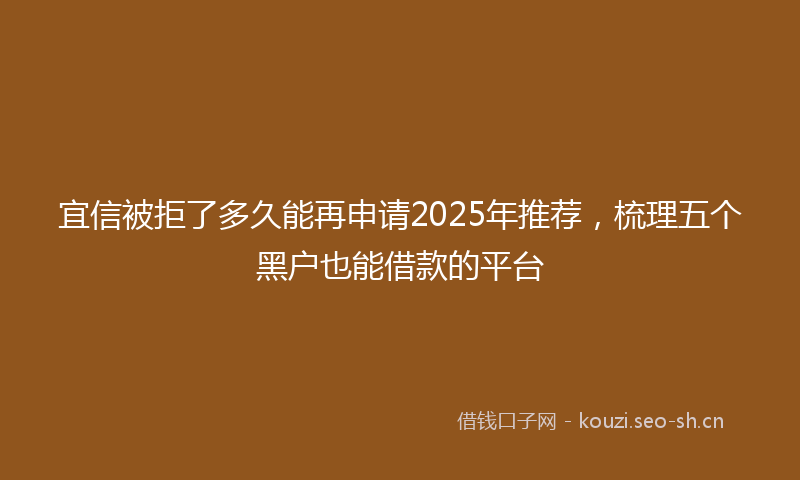 宜信被拒了多久能再申请2025年推荐,梳理五个黑户也能借款的平台