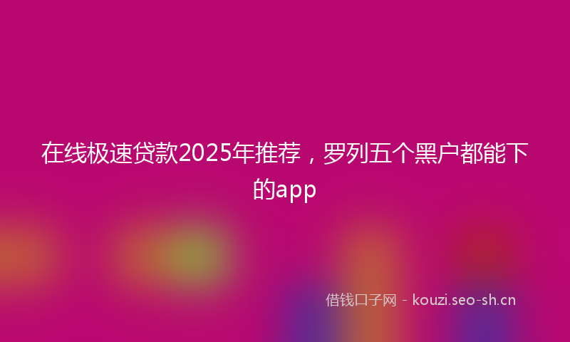 在线极速贷款2025年推荐,罗列五个黑户都能下的app