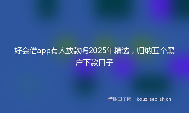 好会借app有人放款吗2025年精选，归纳五个黑户下款口子