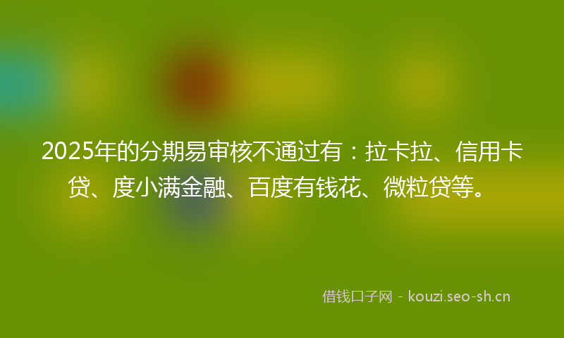 2025年的分期易审核不通过有：拉卡拉、信用卡贷、度小满金融、百度有钱花、微粒贷等。