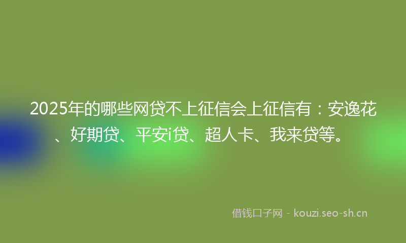 2025年的哪些网贷不上征信会上征信有：安逸花、好期贷、平安i贷、超人卡、我来贷等。