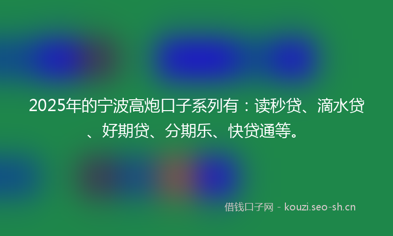 2025年的宁波高炮口子系列有:读秒贷、滴水贷、好期贷、分期乐、快贷通等。