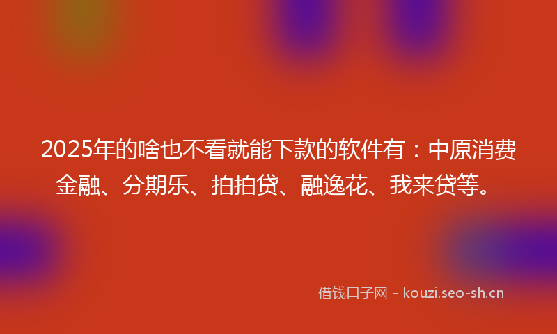 2025年的啥也不看就能下款的软件有：中原消费金融、分期乐、拍拍贷、融逸花、我来贷等。