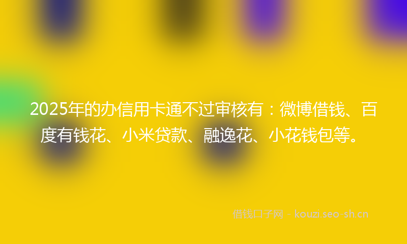 2025年的办信用卡通不过审核有：微博借钱、百度有钱花、小米贷款、融逸花、小花钱包等。