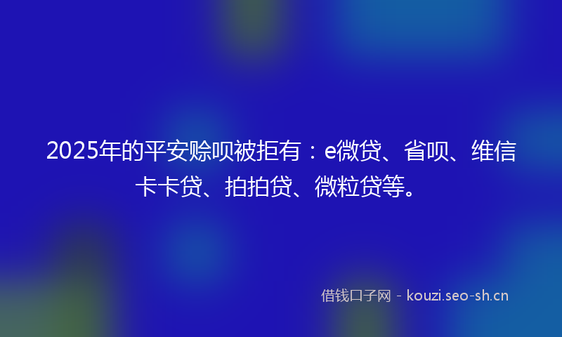 2025年的平安赊呗被拒有：e微贷、省呗、维信卡卡贷、拍拍贷、微粒贷等。